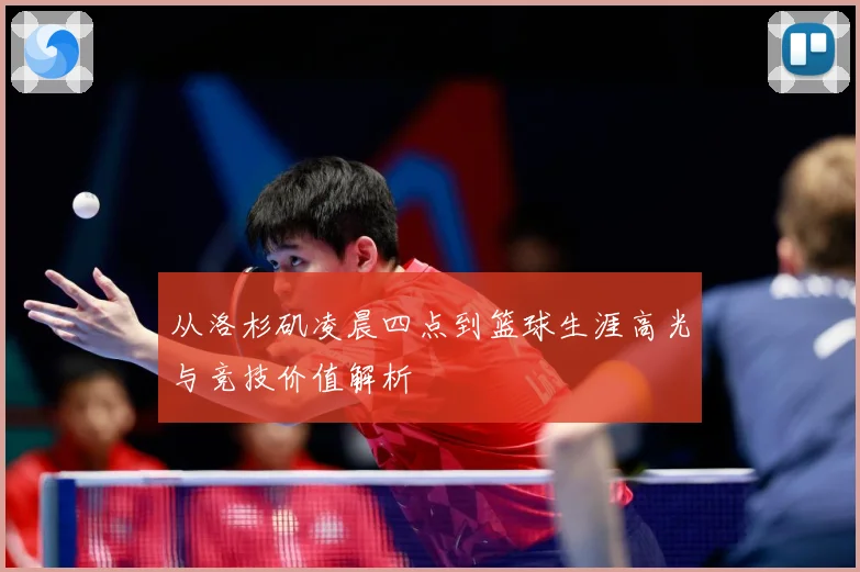 从洛杉矶凌晨四点到篮球生涯高光与竞技价值解析