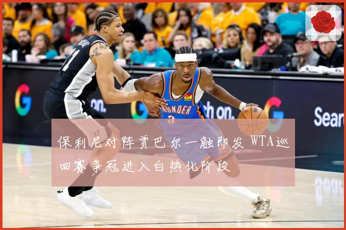 保利尼对阵贾巴尔一触即发 WTA巡回赛争冠进入白热化阶段