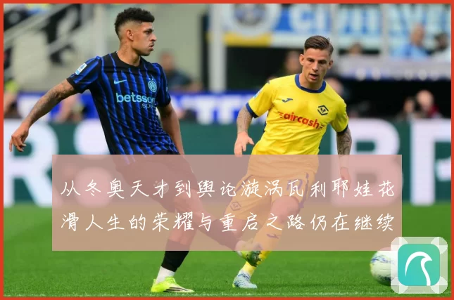 从冬奥天才到舆论漩涡瓦利耶娃花滑人生的荣耀与重启之路仍在继续