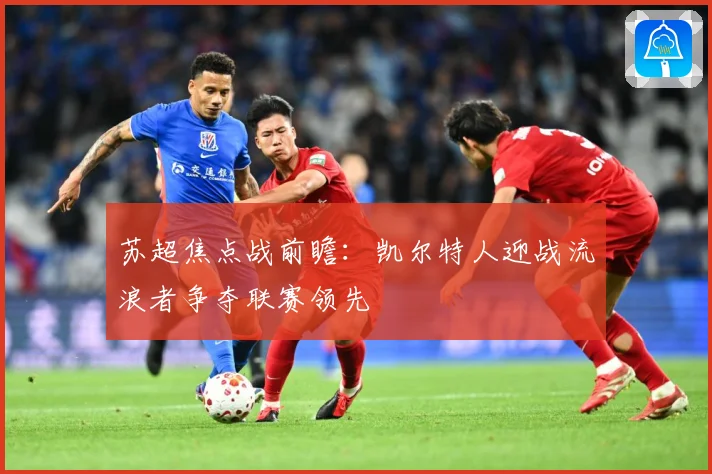 苏超焦点战前瞻：凯尔特人迎战流浪者争夺联赛领先