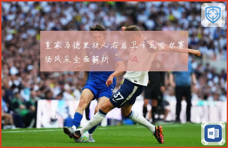 皇家马德里核心右后卫卡瓦哈尔赛场风采全面解析