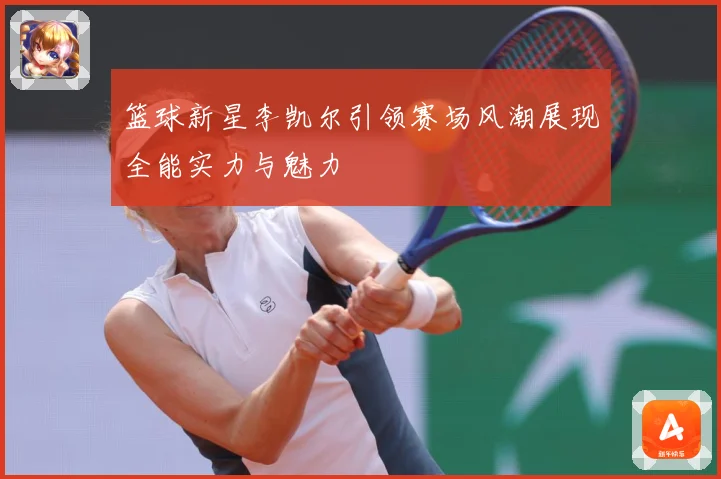 篮球新星李凯尔引领赛场风潮展现全能实力与魅力