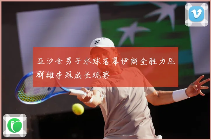 亚沙会男子水球落幕伊朗全胜力压群雄夺冠成长观察
