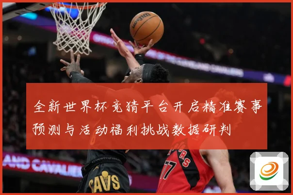 全新世界杯竞猜平台开启精准赛事预测与活动福利挑战数据研判