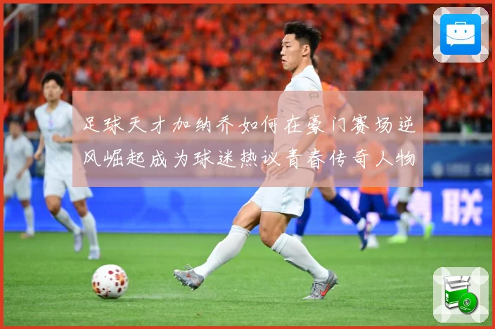 足球天才加纳乔如何在豪门赛场逆风崛起成为球迷热议青春传奇人物