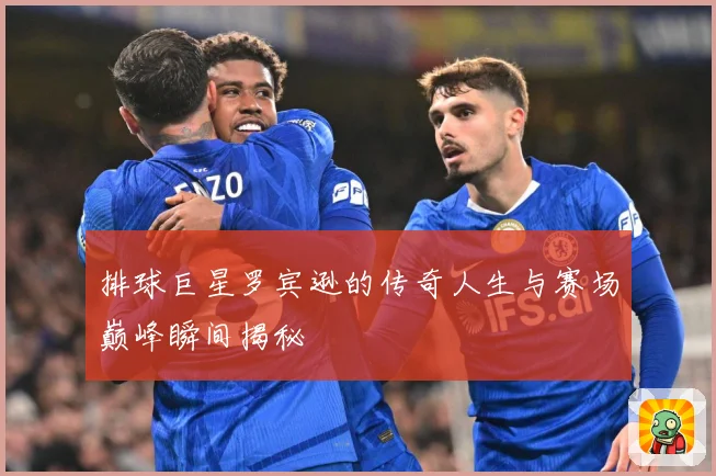 排球巨星罗宾逊的传奇人生与赛场巅峰瞬间揭秘