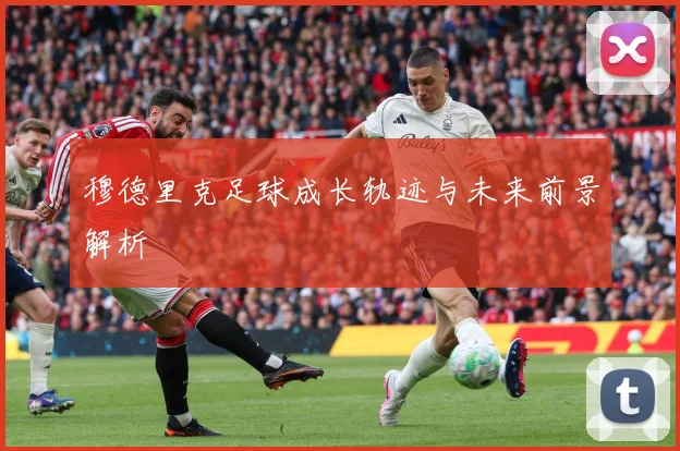 穆德里克足球成长轨迹与未来前景解析