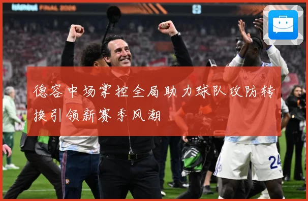 德容中场掌控全局助力球队攻防转换引领新赛季风潮