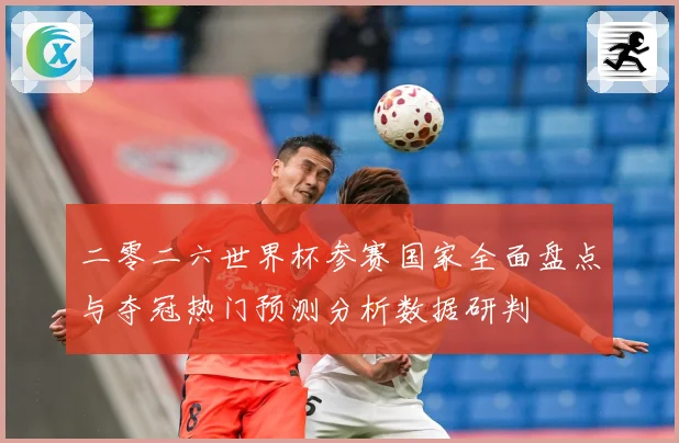 二零二六世界杯参赛国家全面盘点与夺冠热门预测分析数据研判