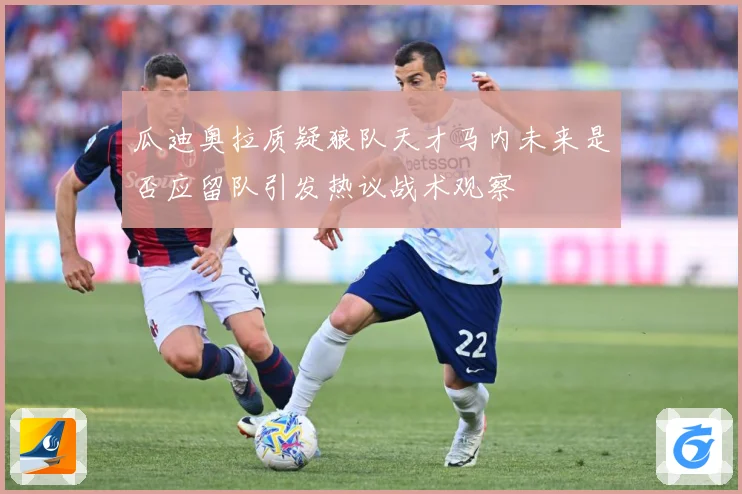 瓜迪奥拉质疑狼队天才马内未来是否应留队引发热议战术观察
