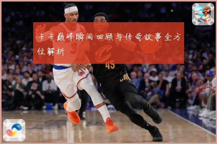 卡卡巅峰瞬间回顾与传奇故事全方位解析