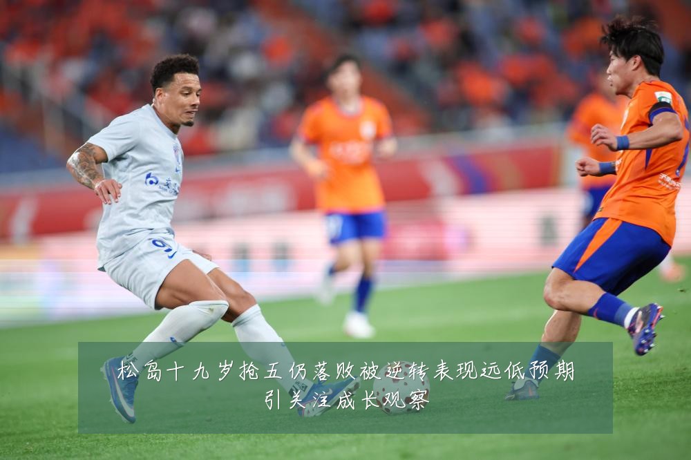 松岛十九岁抢五仍落败被逆转表现远低预期引关注成长观察