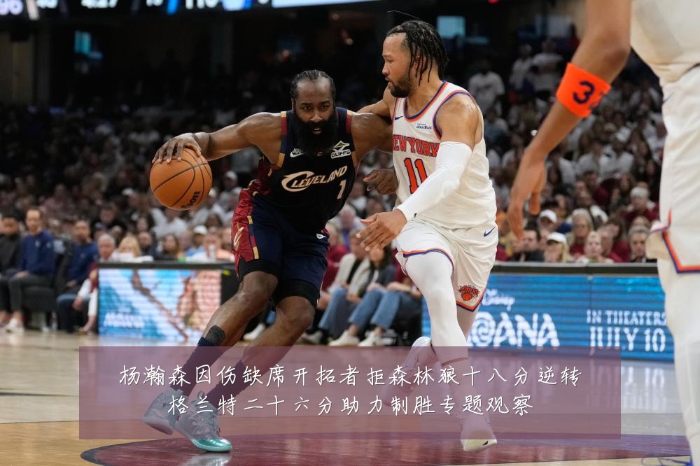 杨瀚森因伤缺席开拓者拒森林狼十八分逆转格兰特二十六分助力制胜专题观察