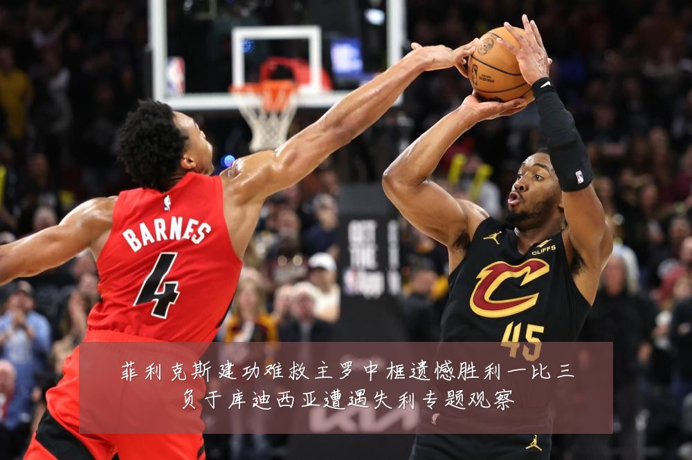 菲利克斯建功难救主罗中框遗憾胜利一比三负于库迪西亚遭遇失利专题观察
