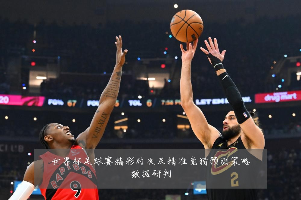 世界杯足球赛精彩对决及精准竞猜预测策略数据研判